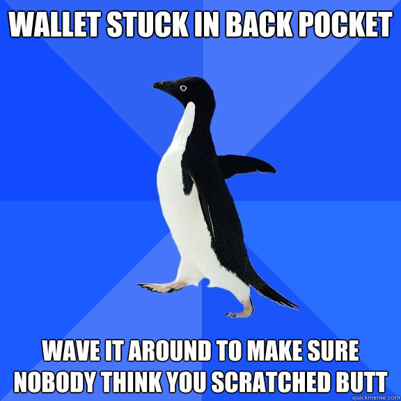 wallet stuck in back pocket wave it around to make sure nobody think you scratched butt  Socially Awkward Penguin