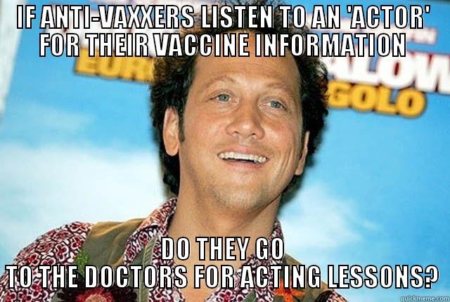 IF ANTI-VAXXERS LISTEN TO AN 'ACTOR' FOR THEIR VACCINE INFORMATION DO THEY GO TO THE DOCTORS FOR ACTING LESSONS? Misc