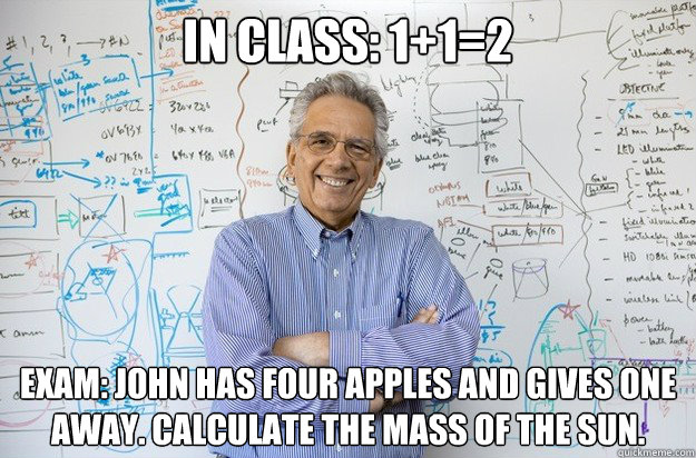 In class: 1+1=2 Exam: John has four apples and gives one away. Calculate the mass of the sun. - In class: 1+1=2 Exam: John has four apples and gives one away. Calculate the mass of the sun.  Engineering Professor