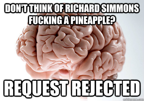 DON'T think of richard simmons fucking a pineapple? request rejected  Scumbag Brain