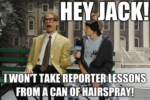 Hey jack! I won't take reporter lessons from a can of hairspray!  Herb Welch