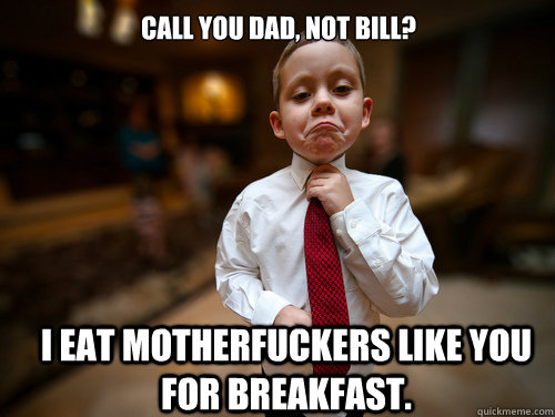 Call you dad, not Bill? I eat motherfuckers like you for breakfast.  Financial Advisor Kid