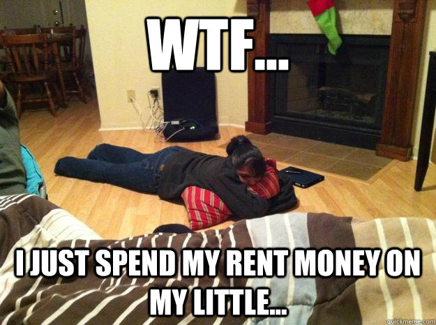 wtf... I just spend my rent money on my little... - wtf... I just spend my rent money on my little...  depressed sheezy