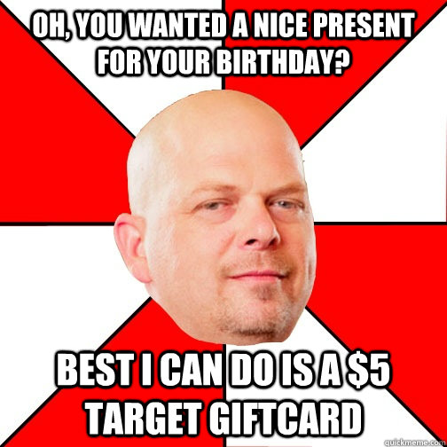 Oh, you wanted a nice present for your birthday? Best I can do is a $5 target giftcard  Pawn Star