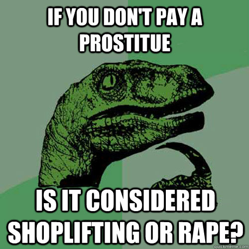 If you don't pay a prostitue Is it considered shoplifting or rape?  Philosoraptor