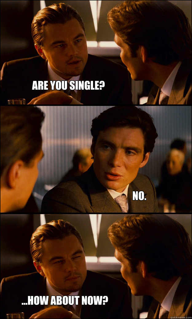 Are you single? no. ...How about NOW?  Inception