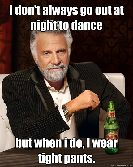 I don't always go out at night to dance but when i do, I wear tight pants. - I don't always go out at night to dance but when i do, I wear tight pants.  The Most Interesting Man In The World