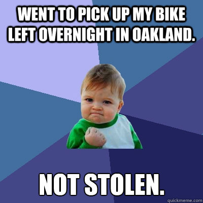 Went to pick up my bike left overnight in Oakland.  Not stolen.  Success Kid