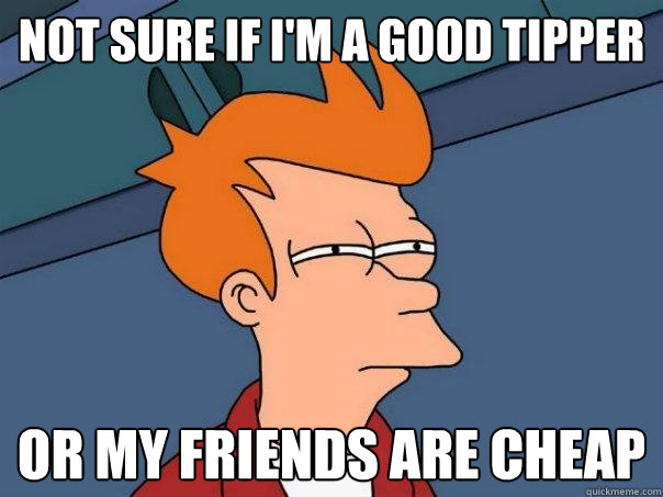 not sure if i'm a good tipper or my friends are cheap  Futurama Fry