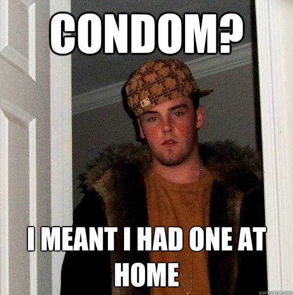 Condom? I meant I had one at home - Condom? I meant I had one at home  Scumbag Steve