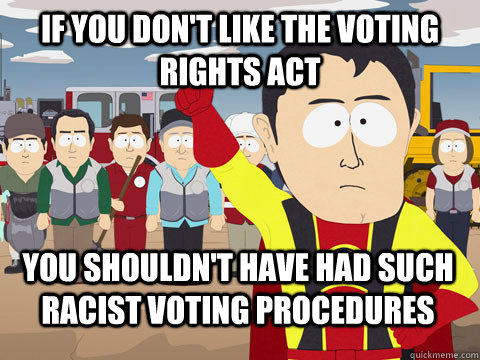 if you don't like the voting rights act you shouldn't have had such racist voting procedures - if you don't like the voting rights act you shouldn't have had such racist voting procedures  Captain Hindsight