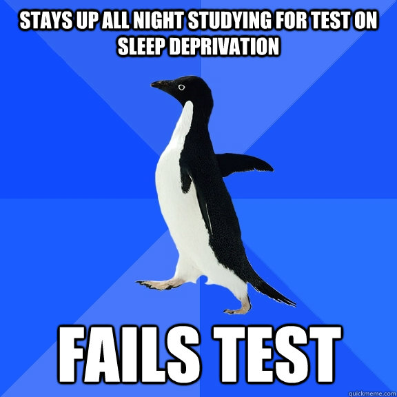 Stays up all night studying for test on sleep deprivation Fails test  Socially Awkward Penguin