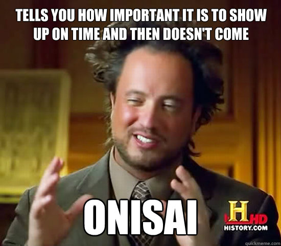 Tells you how important it is to show up on time and then doesn't come Onisai  Ancient Aliens