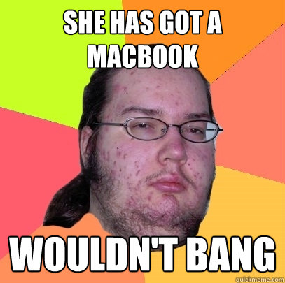 she has got a macbook wouldn't bang  Butthurt Dweller