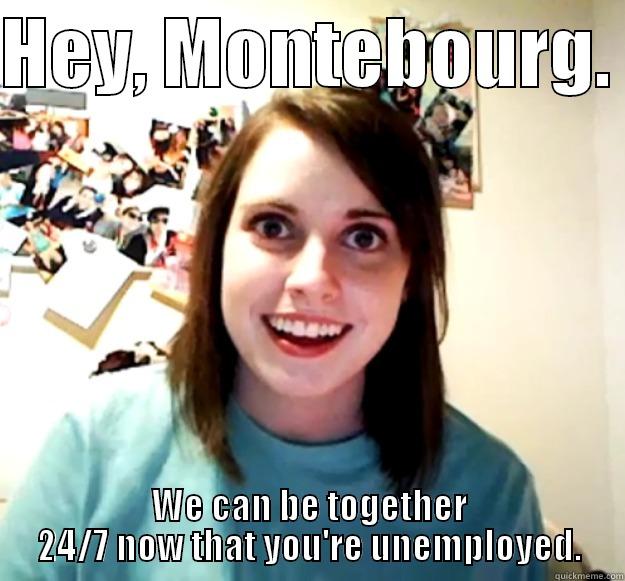 HEY, MONTEBOURG.  WE CAN BE TOGETHER 24/7 NOW THAT YOU'RE UNEMPLOYED. Overly Attached Girlfriend