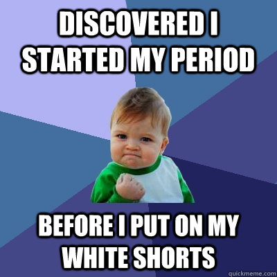 Discovered I started my period Before I put on my white shorts - Discovered I started my period Before I put on my white shorts  Success Kid