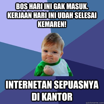 Bos hari ini gak masuk. kerjaan hari ini udah selesai kemaren! internetan sepuasnya di kantor  Success Kid