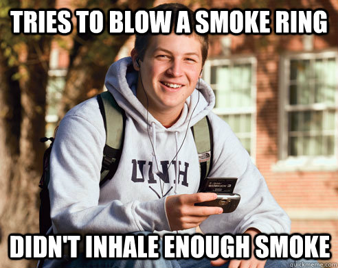 Tries to blow a smoke ring didn't inhale enough smoke  College Freshman