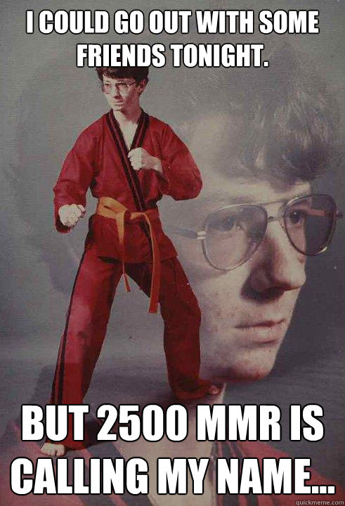 I could go out with some friends tonight. But 2500 MMR is calling my name...  Karate Kyle