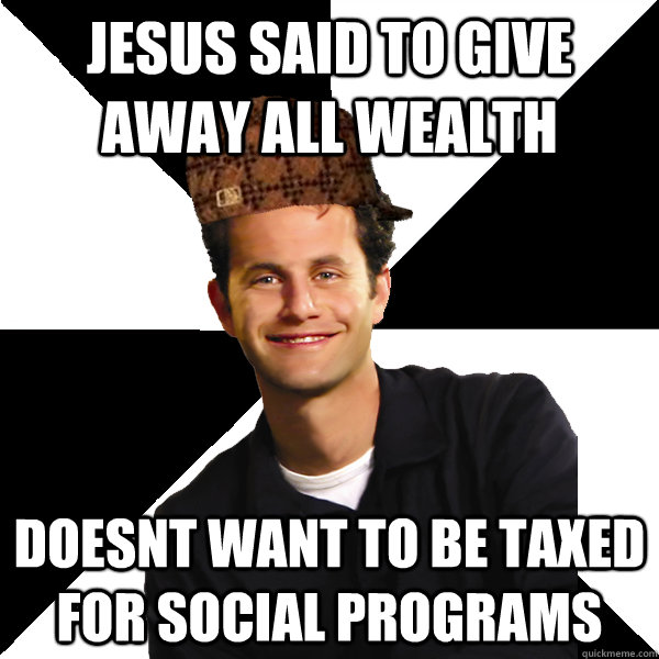 Jesus said to give away all wealth doesnt want to be taxed for social programs  Scumbag Christian