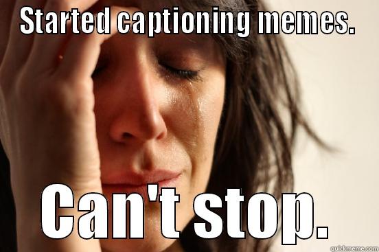 STARTED CAPTIONING MEMES. CAN'T STOP. First World Problems