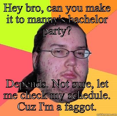 HEY BRO, CAN YOU MAKE IT TO MANNY'S BACHELOR PARTY? DEPENDS. NOT SURE, LET ME CHECK MY SCHEDULE. CUZ I'M A FAGGOT. Butthurt Dweller