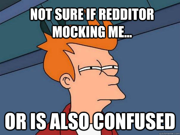 Not sure if redditor mocking me... Or is also confused  Futurama Fry