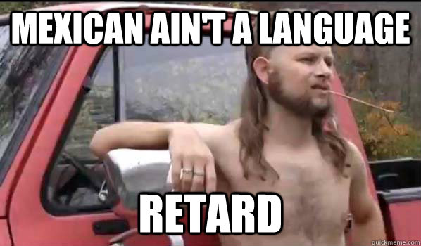 Mexican ain't a language retard  Almost Politically Correct Redneck