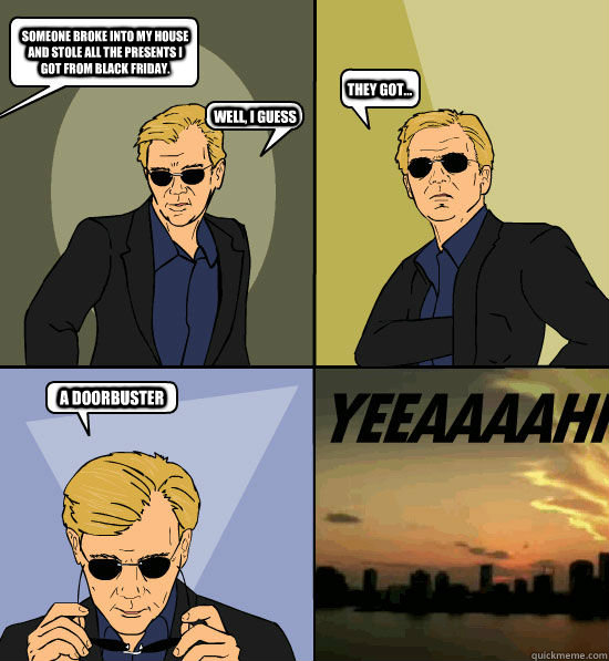 Someone broke into my house and stole all the presents I got from Black Friday. Well, I guess  they got... a doorbuster - Someone broke into my house and stole all the presents I got from Black Friday. Well, I guess  they got... a doorbuster  CSI Miami