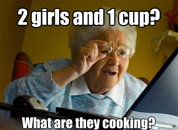 2 girls and 1 cup? What are they cooking?    Grandma finds the Internet