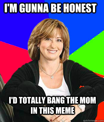 I'm gunna be honest I'd totally bang the mom in this meme  Sheltering Suburban Mom