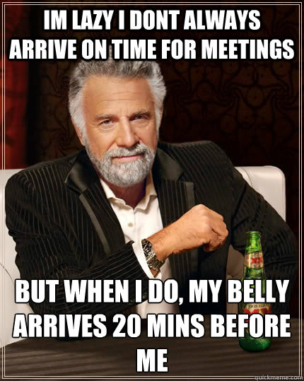 Im lazy I dont always arrive on time for meetings but when I do, my belly arrives 20 mins before me   The Most Interesting Man In The World