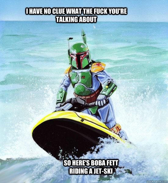 I have no clue what the fuck you're talking about So here's Boba Fett riding a jet-ski  No Clue Boba Fett