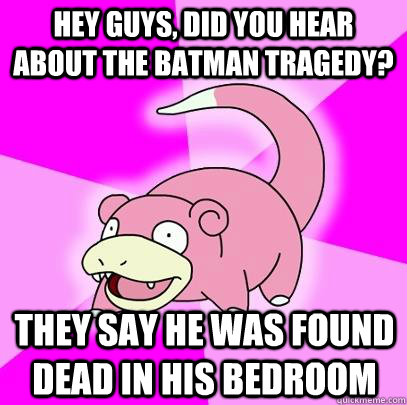 hey guys, did you hear about the batman tragedy? they say he was found dead in his bedroom  Slowpoke