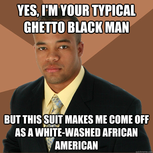 yes, I'm your typical ghetto black man but this suit makes me come off as a white-washed african american   Successful Black Man