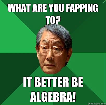 What are you fapping to? it better be algebra!  High Expectations Asian Father