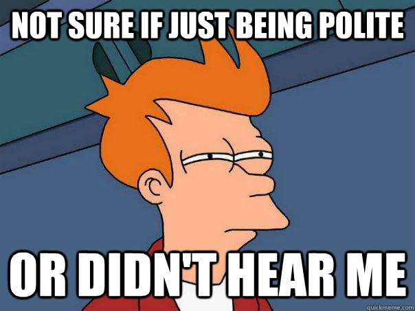 Not sure if just being polite Or didn't hear me - Not sure if just being polite Or didn't hear me  Futurama Fry