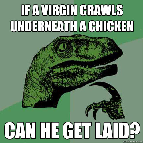 if a virgin crawls underneath a chicken can he get laid? - if a virgin crawls underneath a chicken can he get laid?  Philosoraptor