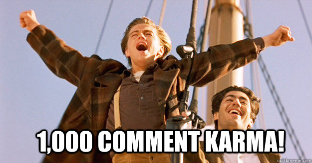 1,000 Comment Karma!  IM KING OF THE WORLD