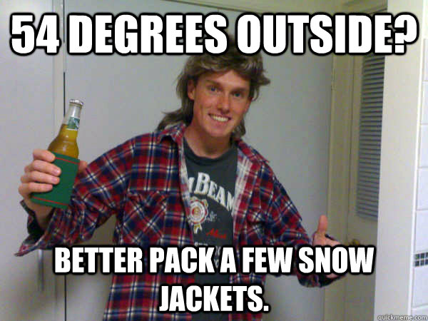 54 degrees outside? better pack a few snow jackets.  