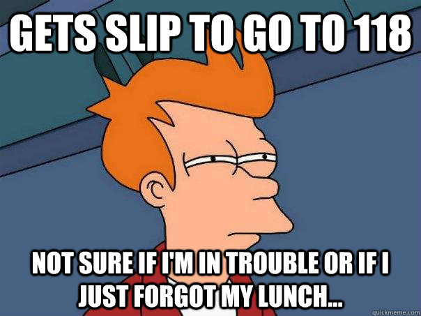 Gets slip to go to 118 Not sure if i'm in trouble or if i just forgot my lunch...  Futurama Fry