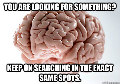 You are looking for something? Keep on searching in the exact same spots.  Scumbag Brain