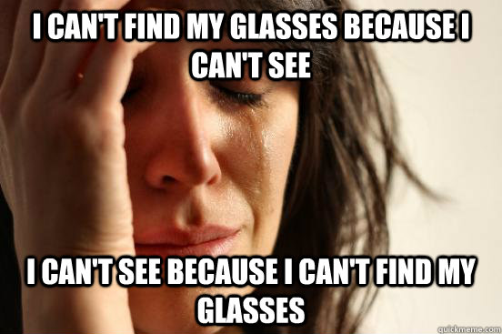 I can't find my glasses because I can't see I can't see because I can't find my glasses  First World Problems