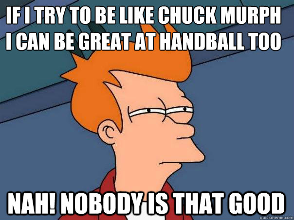 if I try to be like Chuck Murph i can be great at handball too nah! nobody is that good - if I try to be like Chuck Murph i can be great at handball too nah! nobody is that good  Futurama Fry