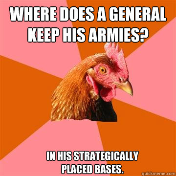 Where does a general keep his armies? In his strategically placed bases.  Anti-Joke Chicken