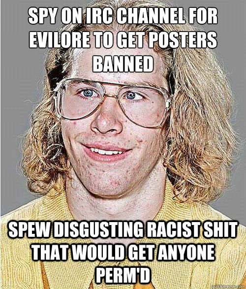 spy on irc channel for evilore to get posters banned spew disgusting racist shit that would get anyone perm'd  NeoGAF Asshole