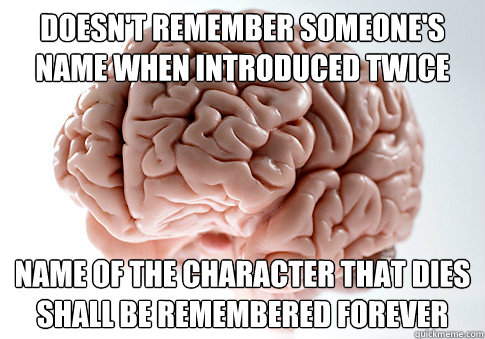 Doesn't Remember someone's name when introduced twice Name of the character that dies shall be remembered forever  Scumbag Brain