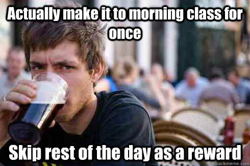 Actually make it to morning class for once Skip rest of the day as a reward  