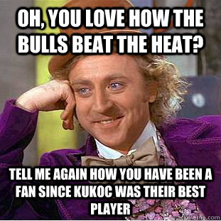 Oh, you love how the Bulls beat the Heat? Tell me again how you have been a fan since Kukoc was their best player - Oh, you love how the Bulls beat the Heat? Tell me again how you have been a fan since Kukoc was their best player  Condescending Wonka