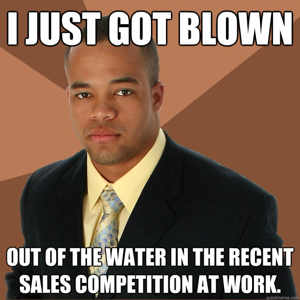 I just got blown out of the water in the recent sales competition at work. - I just got blown out of the water in the recent sales competition at work.  Successful Black Man